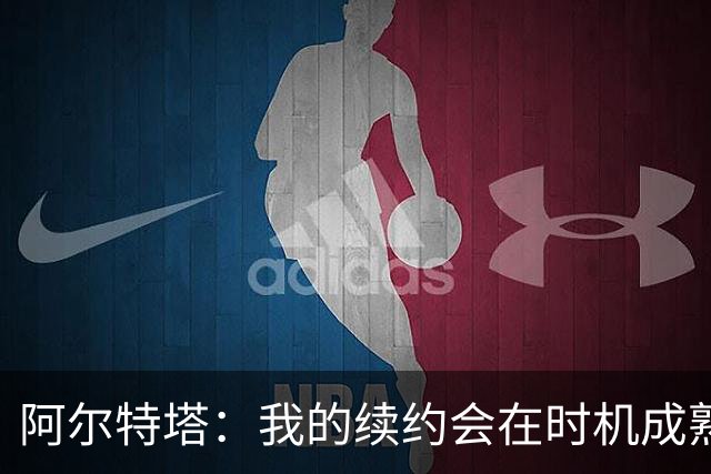 阿尔特塔：我的续约会在时机成熟时落实 要帮约克雷斯发挥出水平